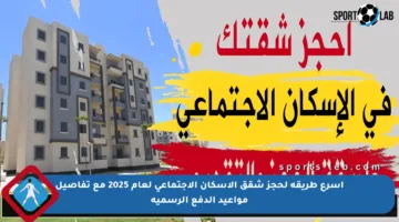 أسرع طريقة لحجز شقق الإسكان الاجتماعي لعام 2025 مع تفاصيل مواعيد الدفع الرسمية